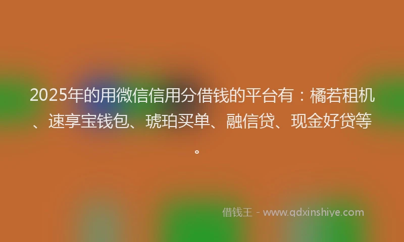2025年的用微信信用分借钱的平台有：橘若租机、速享宝钱包、琥珀买单、融信贷、现金好贷等。