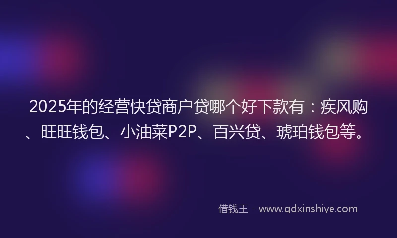2025年的经营快贷商户贷哪个好下款有：疾风购、旺旺钱包、小油菜P2P、百兴贷、琥珀钱包等。