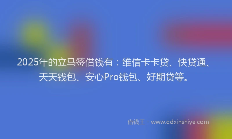 2025年的立马签借钱有：维信卡卡贷、快贷通、天天钱包、安心Pro钱包、好期贷等。