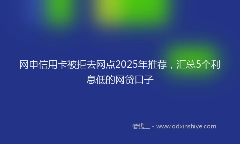 网申信用卡被拒去网点2025年推荐，汇总5个利息低的网贷口子