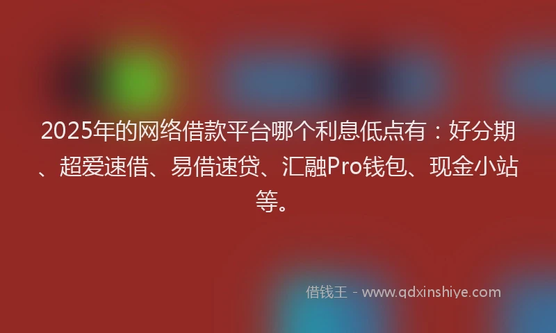 2025年的网络借款平台哪个利息低点有：好分期、超爱速借、易借速贷、汇融Pro钱包、现金小站等。