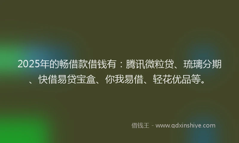 2025年的畅借款借钱有：腾讯微粒贷、琉璃分期、快借易贷宝盒、你我易借、轻花优品等。