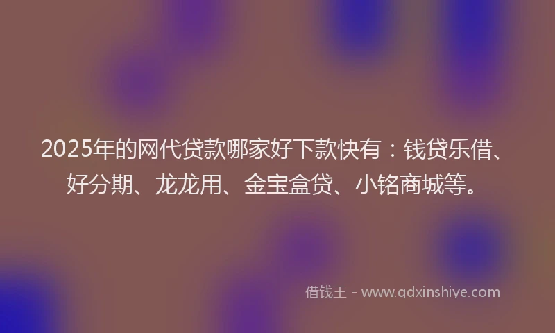 2025年的网代贷款哪家好下款快有：钱贷乐借、好分期、龙龙用、金宝盒贷、小铭商城等。