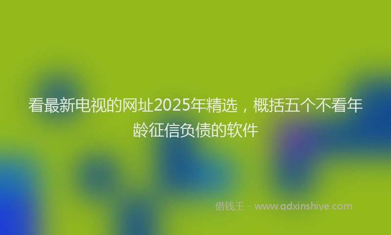 看最新电视的网址2025年精选，概括五个不看年龄征信负债的软件