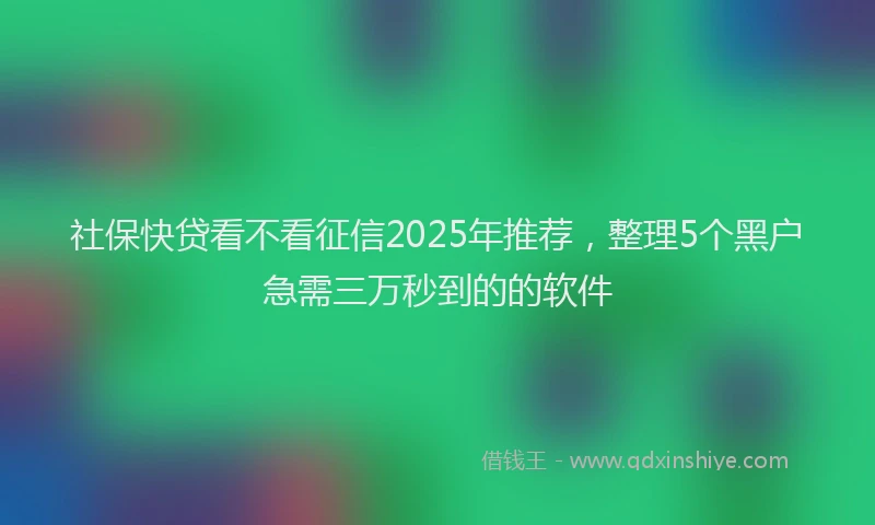 社保快贷看不看征信2025年推荐，整理5个黑户急需三万秒到的的软件