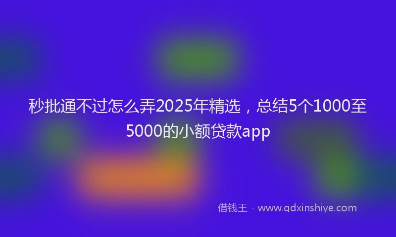 秒批通不过怎么弄2025年精选，总结5个1000至5000的小额贷款app