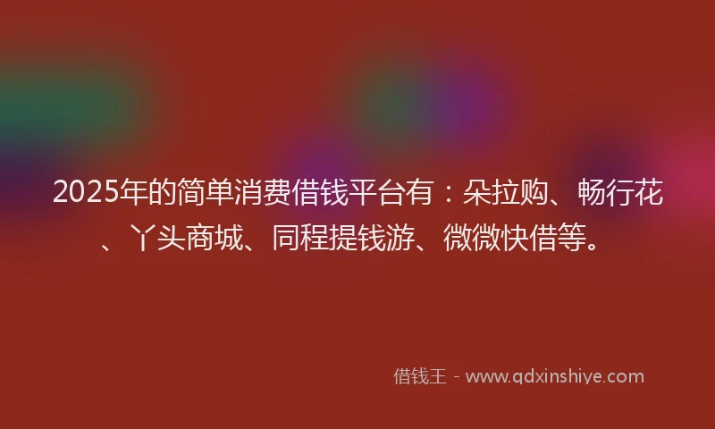 2025年的简单消费借钱平台有：朵拉购、畅行花、丫头商城、同程提钱游、微微快借等。