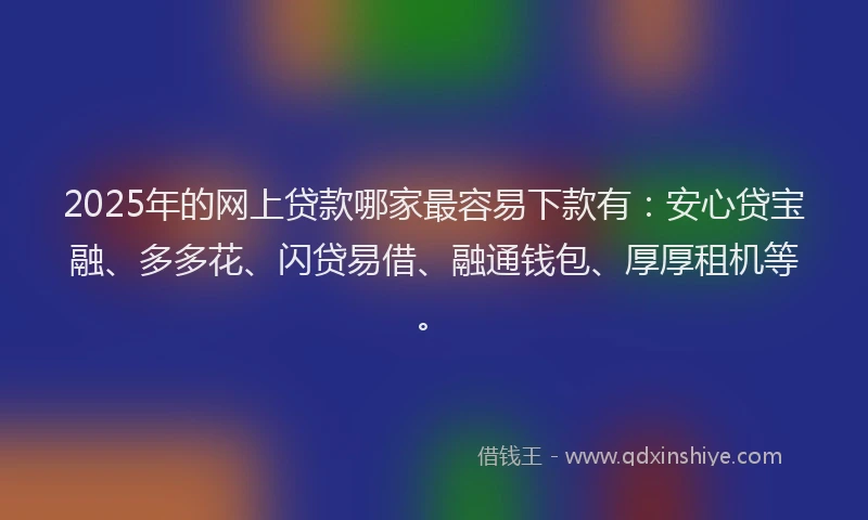 2025年的网上贷款哪家最容易下款有：安心贷宝融、多多花、闪贷易借、融通钱包、厚厚租机等。
