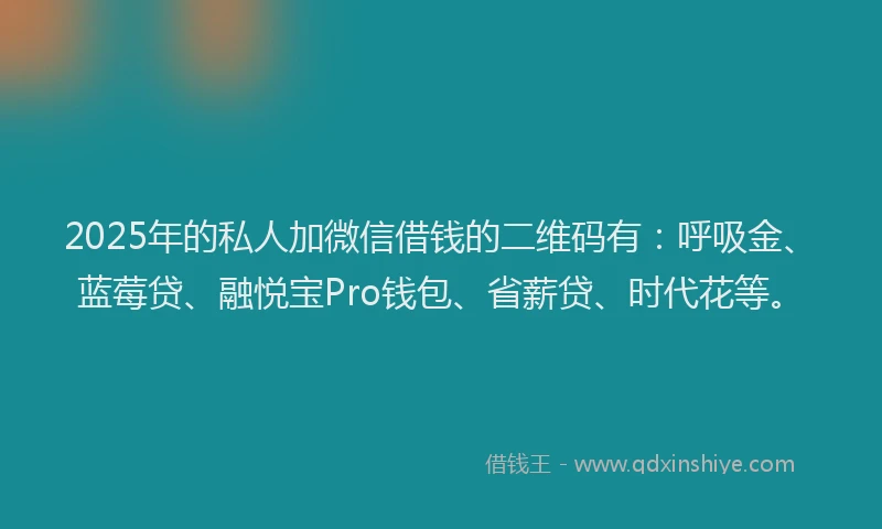 2025年的私人加微信借钱的二维码有：呼吸金、蓝莓贷、融悦宝Pro钱包、省薪贷、时代花等。