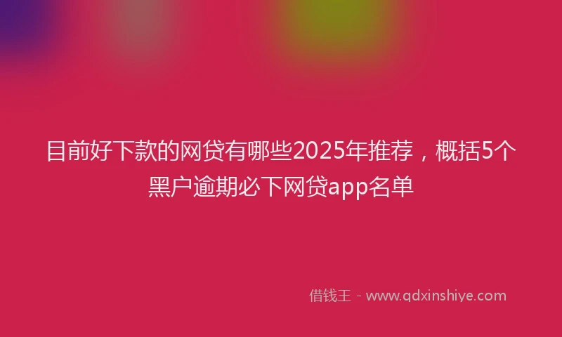 目前好下款的网贷有哪些2025年推荐，概括5个黑户逾期必下网贷app名单