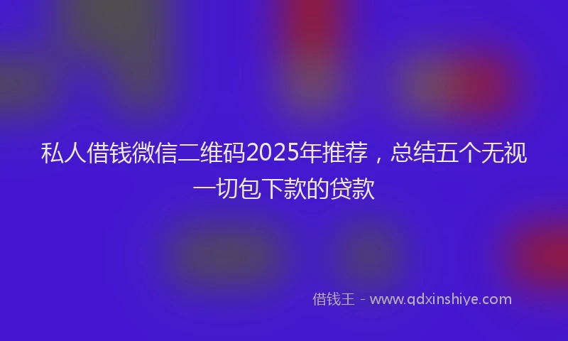 私人借钱微信二维码2025年推荐，总结五个无视一切包下款的贷款