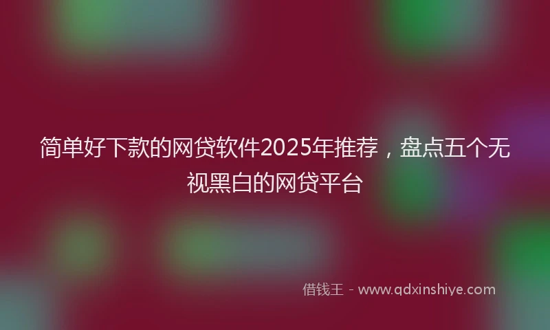 简单好下款的网贷软件2025年推荐，盘点五个无视黑白的网贷平台