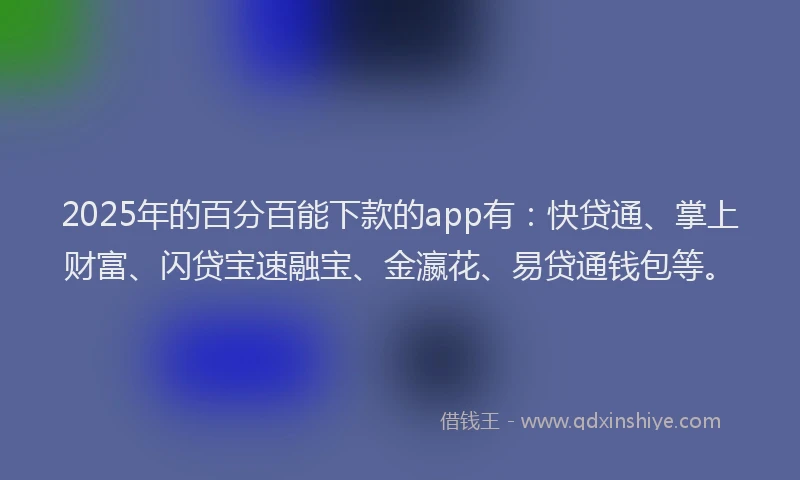 2025年的百分百能下款的app有：快贷通、掌上财富、闪贷宝速融宝、金瀛花、易贷通钱包等。