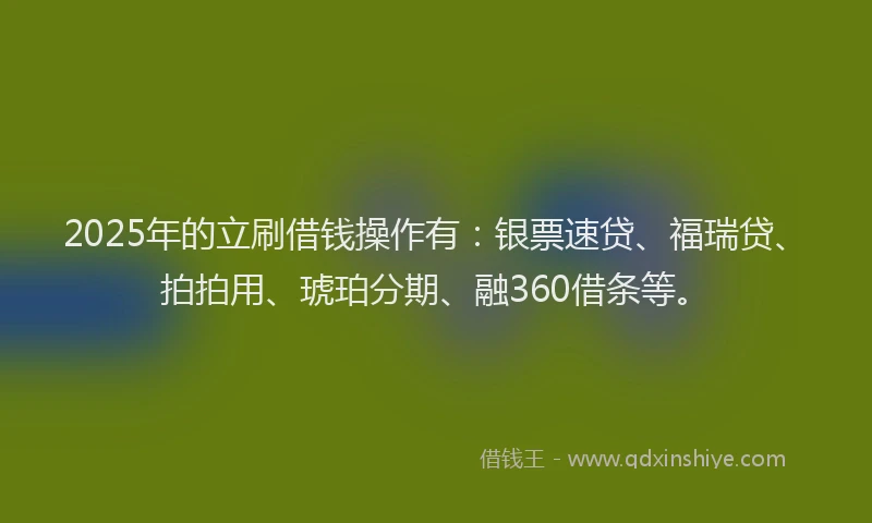 2025年的立刷借钱操作有：银票速贷、福瑞贷、拍拍用、琥珀分期、融360借条等。