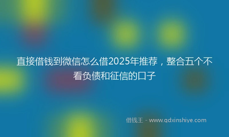 直接借钱到微信怎么借2025年推荐，整合五个不看负债和征信的口子