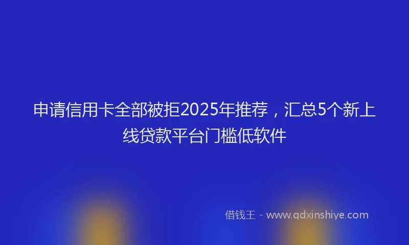 申请信用卡全部被拒2025年推荐，汇总5个新上线贷款平台门槛低软件