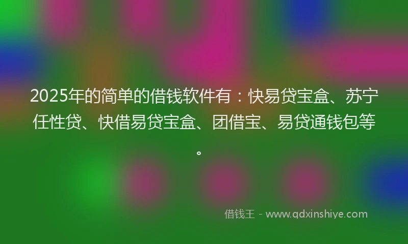 2025年的简单的借钱软件有：快易贷宝盒、苏宁任性贷、快借易贷宝盒、团借宝、易贷通钱包等。