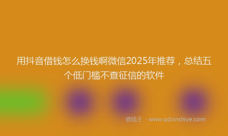用抖音借钱怎么换钱啊微信2025年推荐，总结五个低门槛不查征信的软件