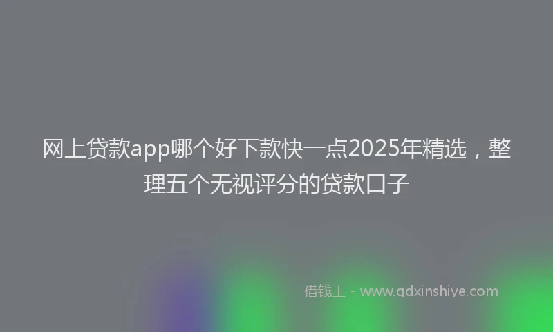 网上贷款app哪个好下款快一点2025年精选，整理五个无视评分的贷款口子