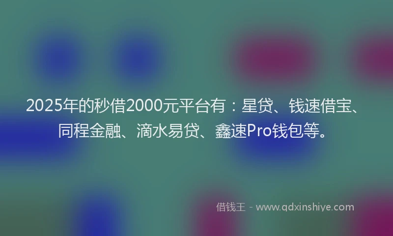 2025年的秒借2000元平台有：星贷、钱速借宝、同程金融、滴水易贷、鑫速Pro钱包等。
