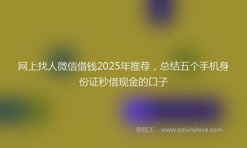 网上找人微信借钱2025年推荐，总结五个手机身份证秒借现金的口子