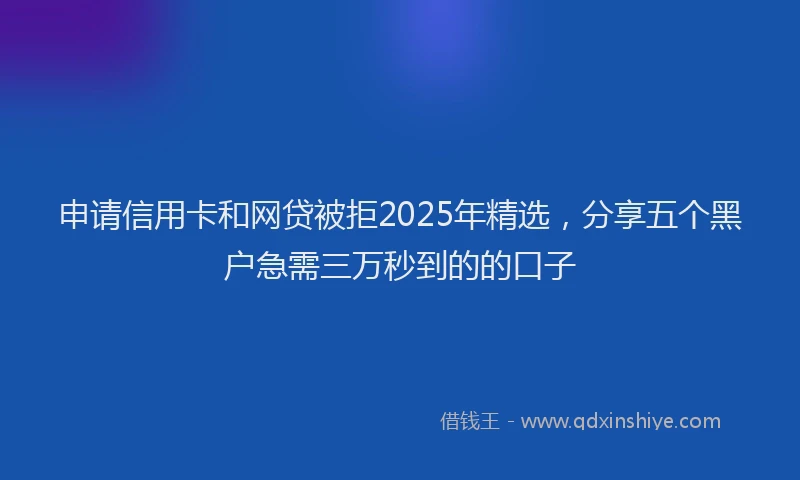 申请信用卡和网贷被拒2025年精选，分享五个黑户急需三万秒到的的口子