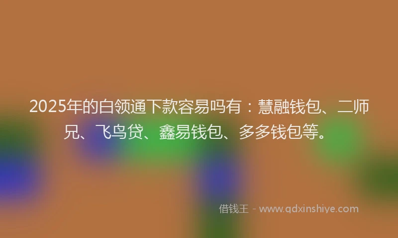 2025年的白领通下款容易吗有：慧融钱包、二师兄、飞鸟贷、鑫易钱包、多多钱包等。