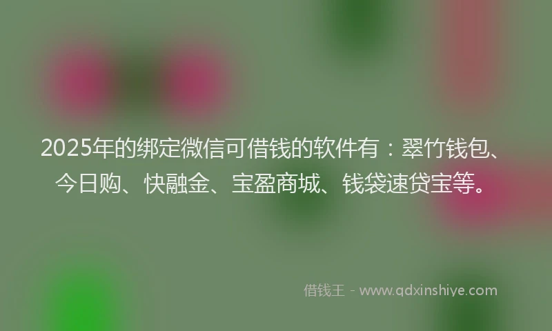 2025年的绑定微信可借钱的软件有：翠竹钱包、今日购、快融金、宝盈商城、钱袋速贷宝等。