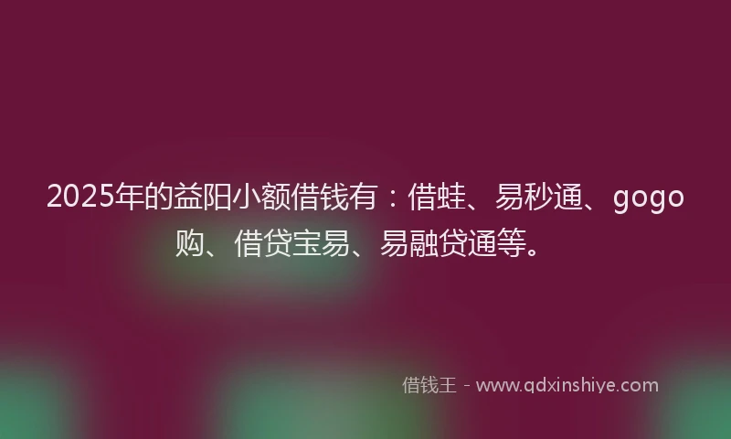 2025年的益阳小额借钱有：借蛙、易秒通、gogo购、借贷宝易、易融贷通等。