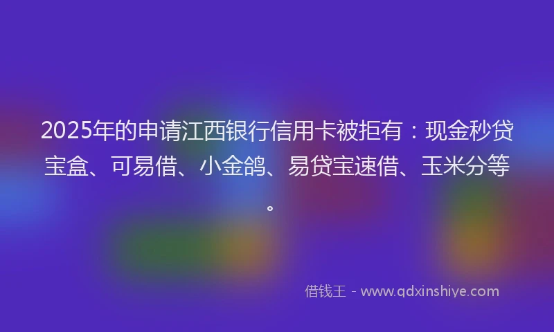 2025年的申请江西银行信用卡被拒有：现金秒贷宝盒、可易借、小金鸽、易贷宝速借、玉米分等。