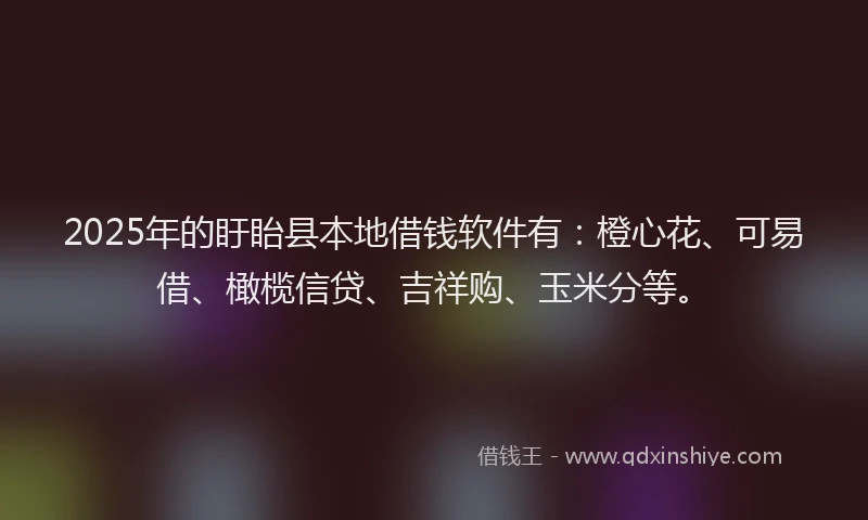 2025年的盱眙县本地借钱软件有：橙心花、可易借、橄榄信贷、吉祥购、玉米分等。