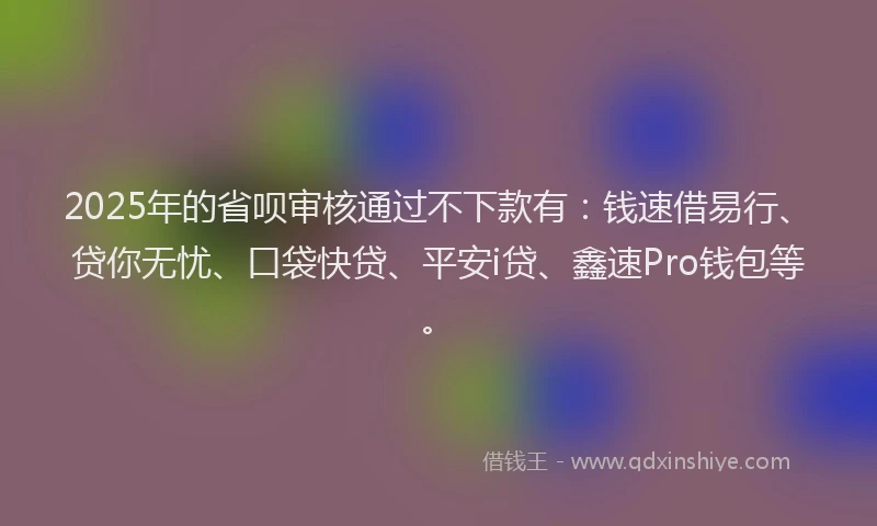 2025年的省呗审核通过不下款有：钱速借易行、贷你无忧、口袋快贷、平安i贷、鑫速Pro钱包等。