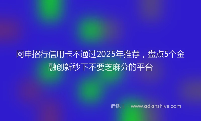 网申招行信用卡不通过2025年推荐，盘点5个金融创新秒下不要芝麻分的平台