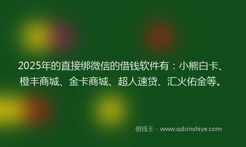 2025年的直接绑微信的借钱软件有：小熊白卡、橙丰商城、金卡商城、超人速贷、汇火佑金等。