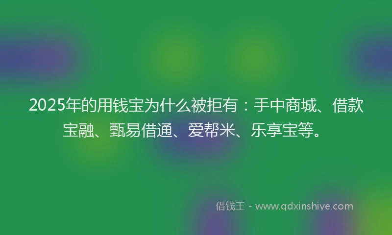 2025年的用钱宝为什么被拒有：手中商城、借款宝融、甄易借通、爱帮米、乐享宝等。