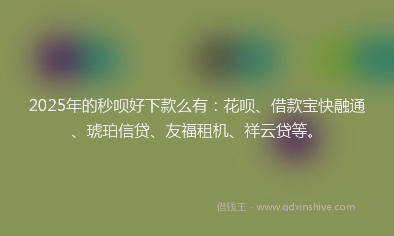 2025年的秒呗好下款么有：花呗、借款宝快融通、琥珀信贷、友福租机、祥云贷等。