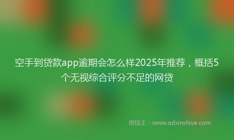 空手到贷款app逾期会怎么样2025年推荐，概括5个无视综合评分不足的网贷