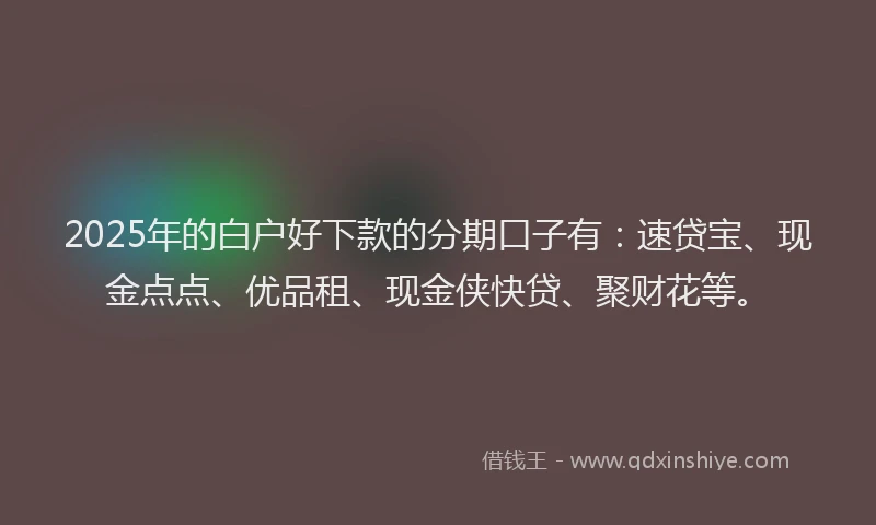 2025年的白户好下款的分期口子有：速贷宝、现金点点、优品租、现金侠快贷、聚财花等。
