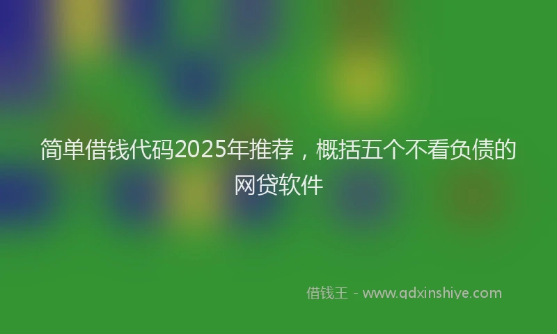 简单借钱代码2025年推荐，概括五个不看负债的网贷软件