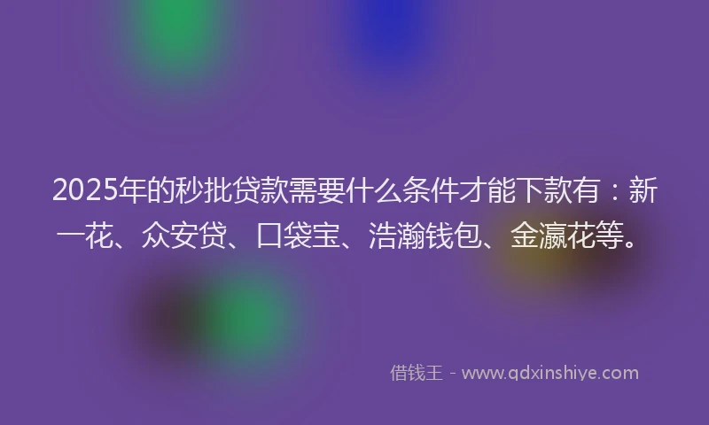 2025年的秒批贷款需要什么条件才能下款有：新一花、众安贷、口袋宝、浩瀚钱包、金瀛花等。