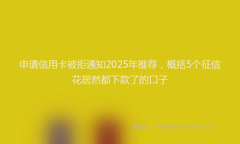 申请信用卡被拒通知2025年推荐，概括5个征信花居然都下款了的口子