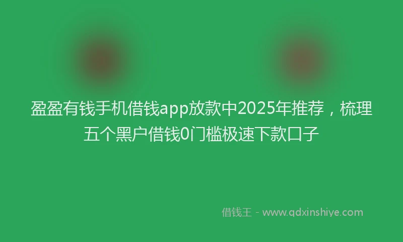 盈盈有钱手机借钱app放款中2025年推荐，梳理五个黑户借钱0门槛极速下款口子