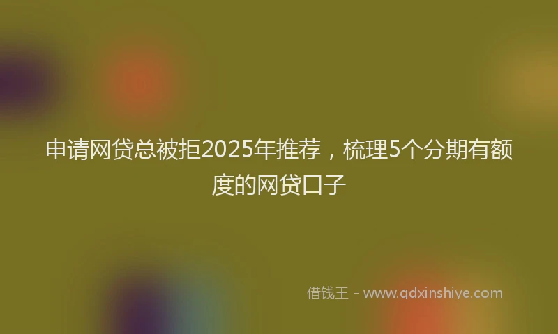 申请网贷总被拒2025年推荐，梳理5个分期有额度的网贷口子