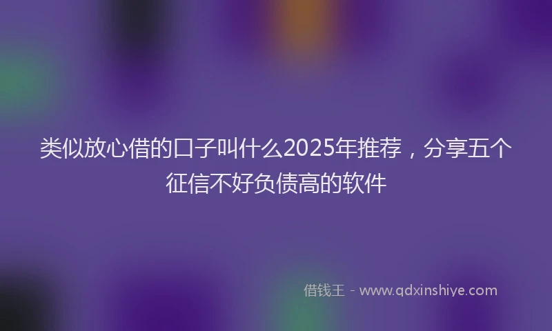类似放心借的口子叫什么2025年推荐，分享五个征信不好负债高的软件