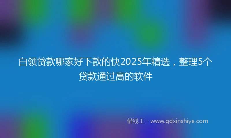 白领贷款哪家好下款的快2025年精选，整理5个贷款通过高的软件