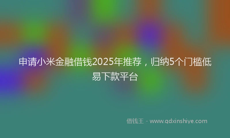 申请小米金融借钱2025年推荐，归纳5个门槛低易下款平台