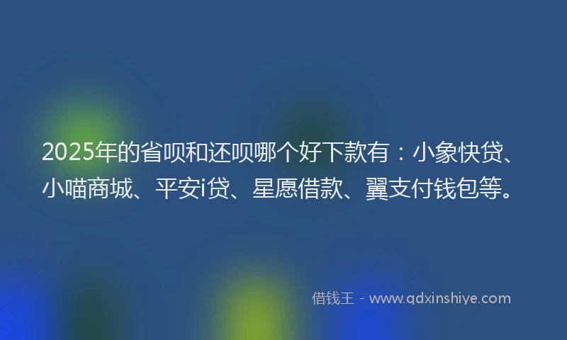 2025年的省呗和还呗哪个好下款有：小象快贷、小喵商城、平安i贷、星愿借款、翼支付钱包等。