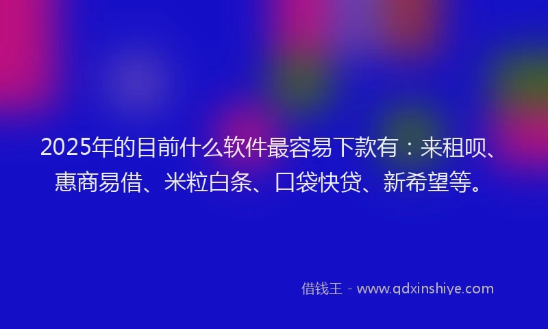 2025年的目前什么软件最容易下款有：来租呗、惠商易借、米粒白条、口袋快贷、新希望等。