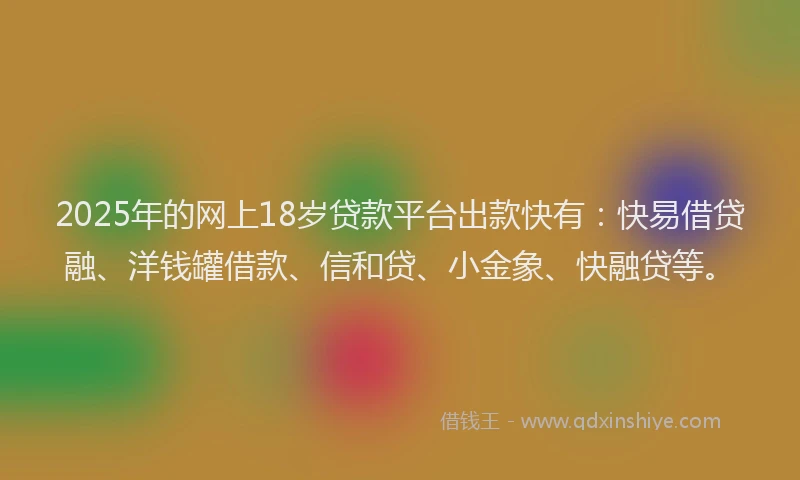 2025年的网上18岁贷款平台出款快有：快易借贷融、洋钱罐借款、信和贷、小金象、快融贷等。