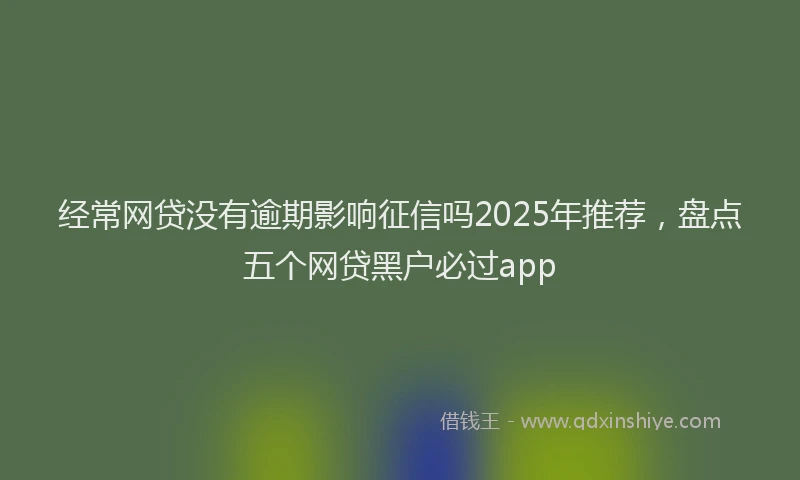 经常网贷没有逾期影响征信吗2025年推荐，盘点五个网贷黑户必过app